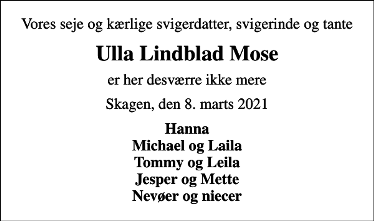 <p>Vores seje og kærlige svigerdatter, svigerinde og tante<br />Ulla Lindblad Mose<br />er her desværre ikke mere<br />Skagen, den 8. marts 2021<br />Hanna Michael og Laila Tommy og Leila Jesper og Mette Nevøer og niecer</p>