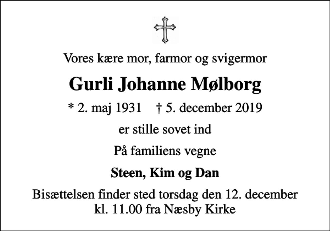 <p>Vores kære mor, farmor og svigermor<br />Gurli Johanne Mølborg<br />* 2. maj 1931 ✝ 5. december 2019<br />er stille sovet ind<br />På familiens vegne<br />Steen, Kim og Dan<br />Bisættelsen finder sted torsdag den 12. december kl. 11.00 fra Næsby Kirke</p>