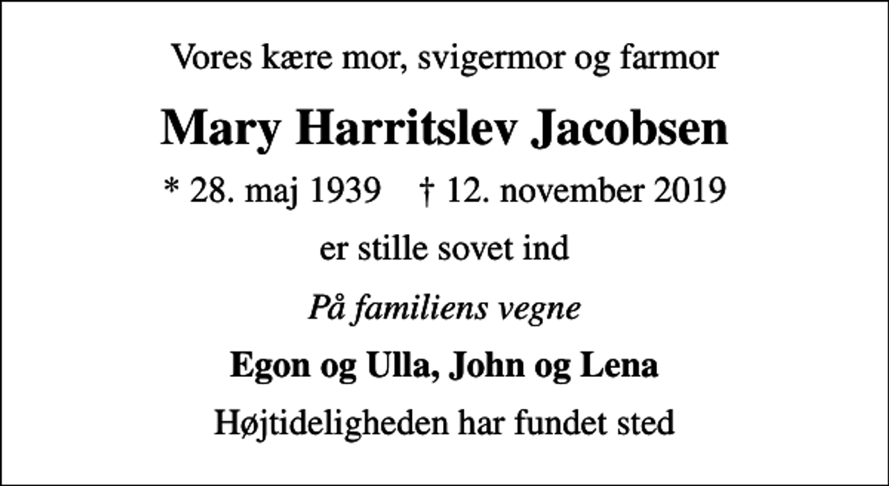 <p>Vores kære mor, svigermor og farmor<br />Mary Harritslev Jacobsen<br />* 28. maj 1939 ✝ 12. november 2019<br />er stille sovet ind<br />På familiens vegne<br />Egon og Ulla, John og Lena<br />Højtideligheden har fundet sted</p>