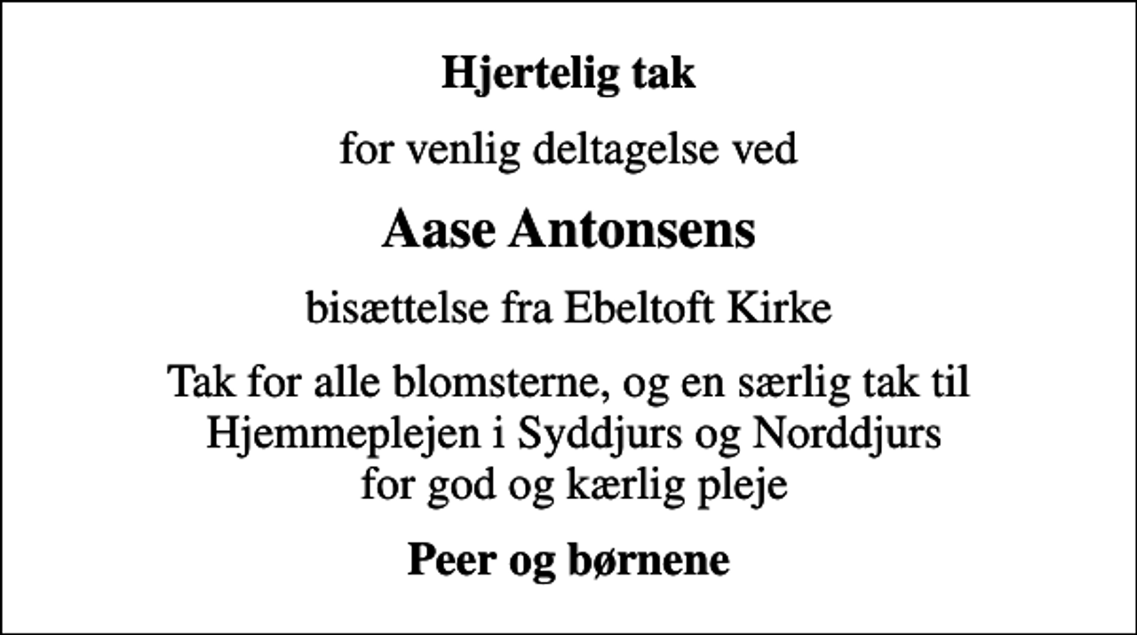 <p>Hjertelig tak<br />for venlig deltagelse ved<br />Aase Antonsens<br />bisættelse fra Ebeltoft Kirke<br />Tak for alle blomsterne, og en særlig tak til Hjemmeplejen i Syddjurs og Norddjurs for god og kærlig pleje<br />Peer og børnene</p>
