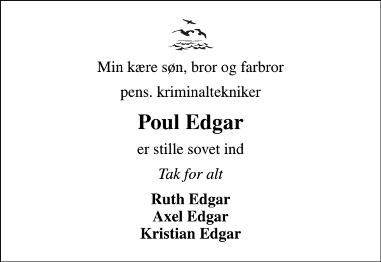<p>Min kære søn, bror og farbror<br />pens. kriminaltekniker<br />Poul Edgar<br />er stille sovet ind<br />Tak for alt<br />Ruth Edgar Axel Edgar Kristian Edgar</p>