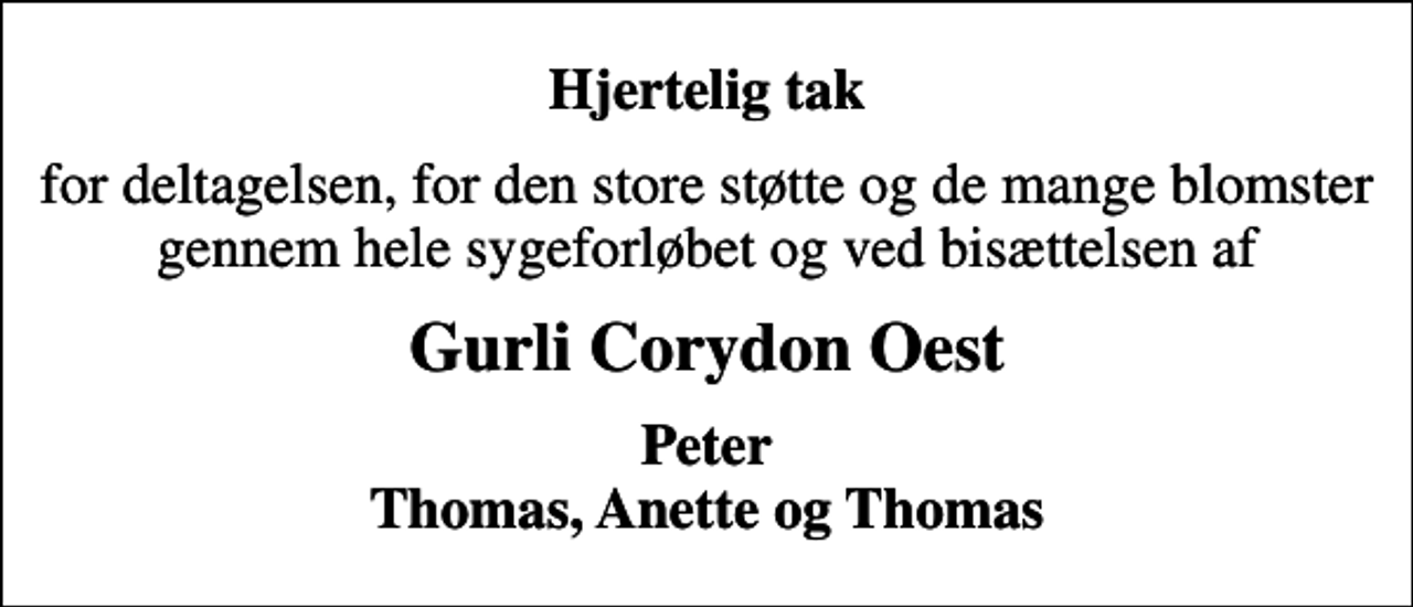 <p>Hjertelig tak<br />for deltagelsen, for den store støtte og de mange blomster gennem hele sygeforløbet og ved bisættelsen af<br />Gurli Corydon Oest<br />Peter Thomas, Anette og Thomas</p>