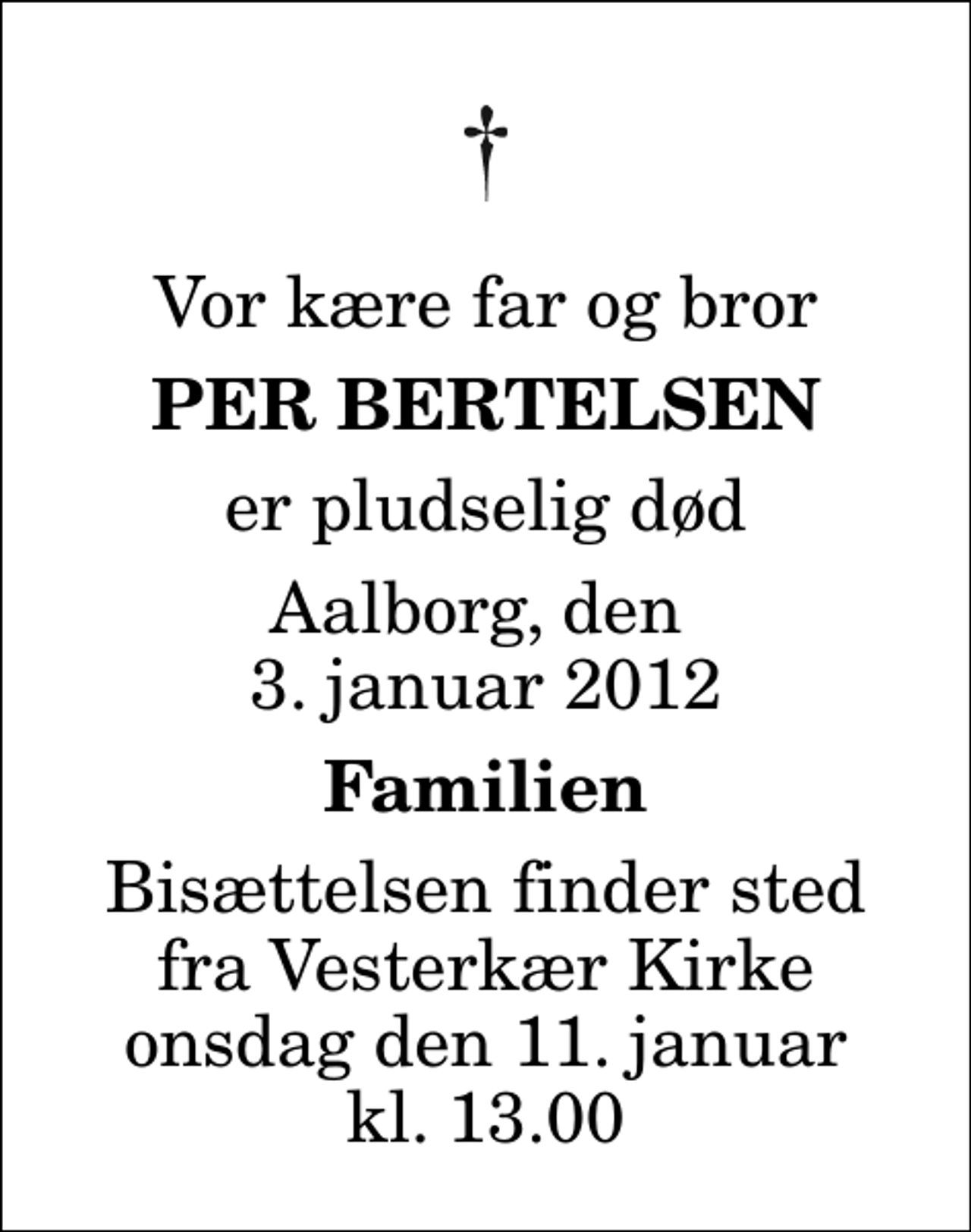 <p>Vor kære far og bror<br />Per Bertelsen<br />er pludselig død<br />Aalborg, den 3. januar 2012<br />Familien<br />Bisættelsen finder sted fra Vesterkær Kirke onsdag den 11. januar kl. 13.00</p>