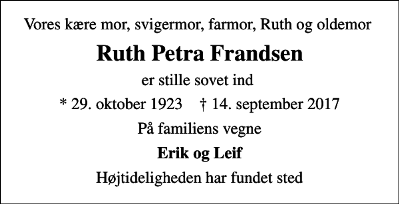 <p>Vores kære mor, svigermor, farmor, Ruth og oldemor<br />Ruth Petra Frandsen<br />er stille sovet ind<br />* 29. oktober 1923 ✝ 14. september 2017<br />På familiens vegne<br />Erik og Leif<br />Højtideligheden har fundet sted</p>