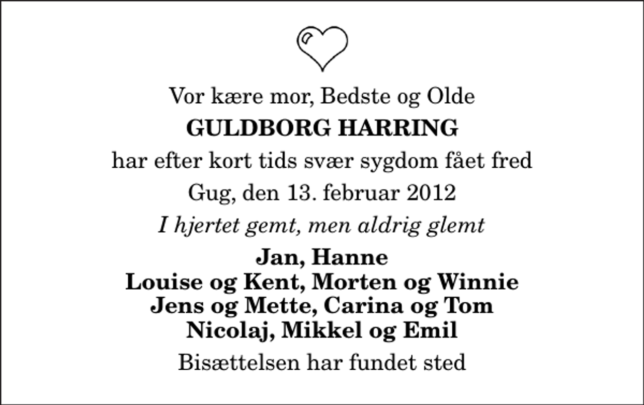 <p>Vor kære mor, Bedste og Olde<br />Guldborg Harring<br />har efter kort tids svær sygdom fået fred<br />Gug, den 13. februar 2012<br />I hjertet gemt, men aldrig glemt<br />Jan, Hanne Louise og Kent, Morten og Winnie Jens og Mette, Carina og Tom Nicolaj, Mikkel og Emil<br />Bisættelsen har fundet sted</p>