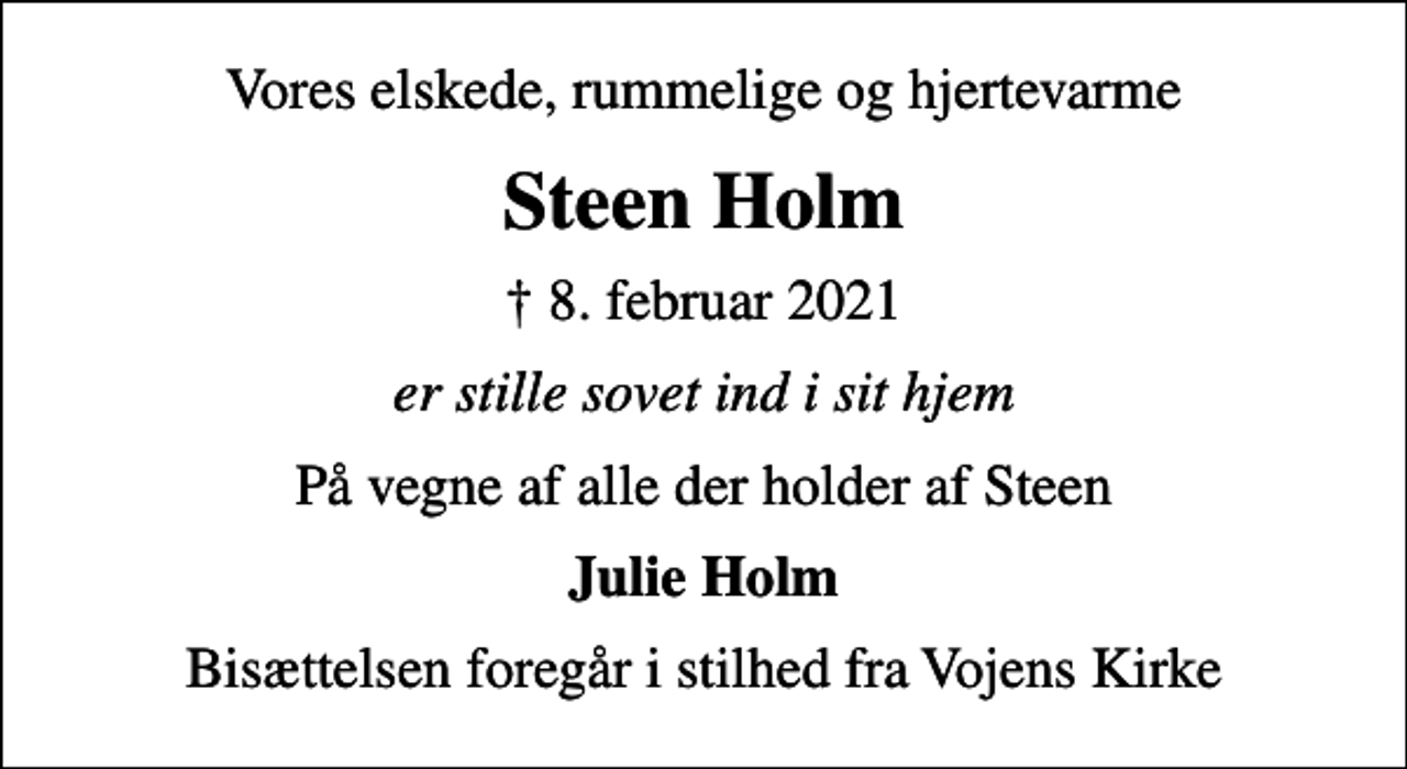 <p>Vores elskede, rummelige og hjertevarme<br />Steen Holm<br />✝ 8. februar 2021<br />er stille sovet ind i sit hjem<br />På vegne af alle der holder af Steen<br />Julie Holm<br />Bisættelsen foregår i stilhed fra Vojens Kirke</p>