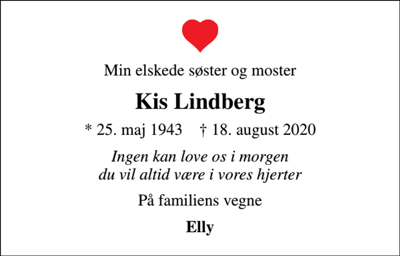 <p>Min elskede søster og moster<br />Kis Lindberg<br />* 25. maj 1943 ✝ 18. august 2020<br />Ingen kan love os i morgen du vil altid være i vores hjerter<br />På familiens vegne<br />Elly</p>