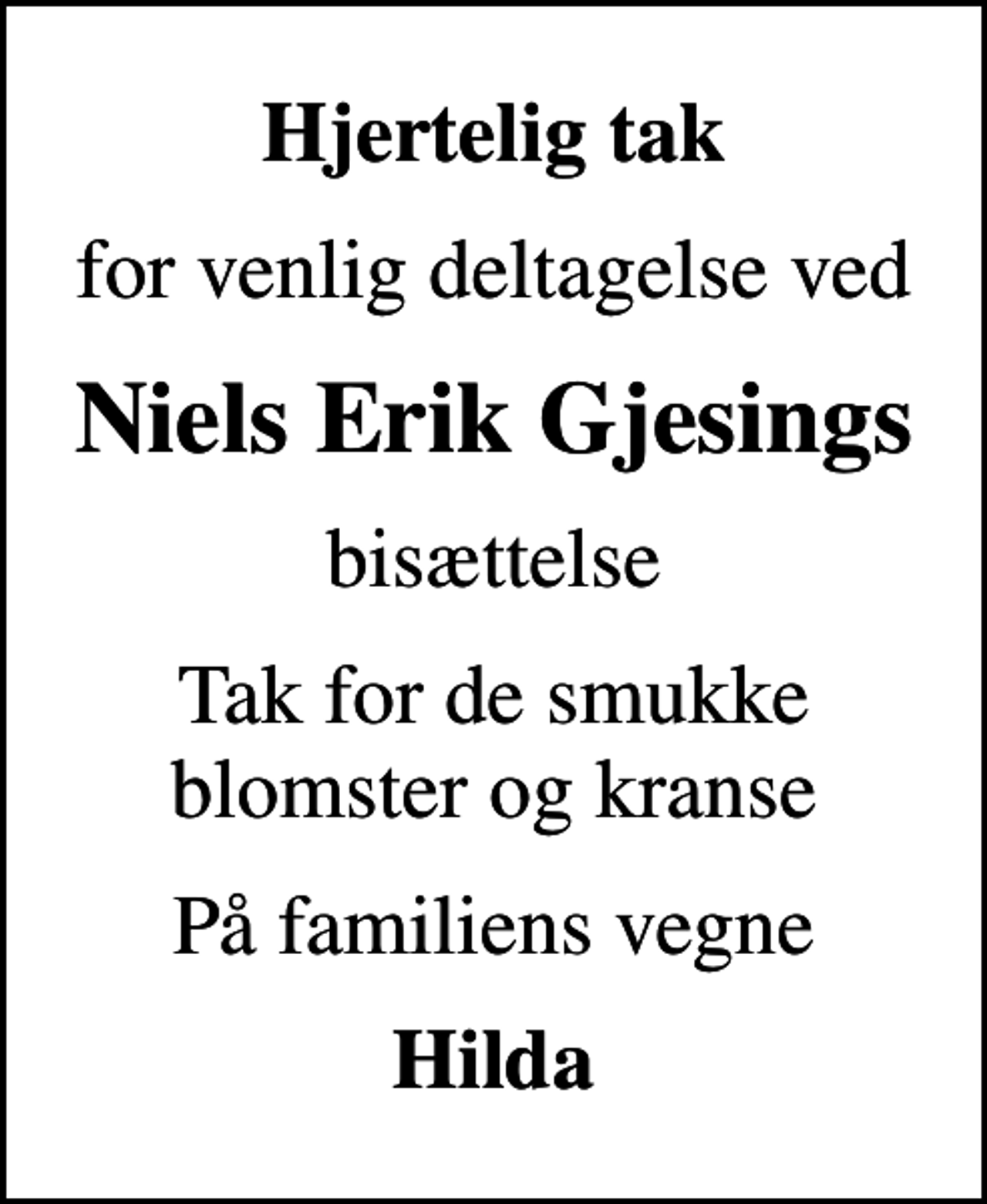 <p>Hjertelig tak<br />for venlig deltagelse ved<br />Niels Erik Gjesings<br />bisættelse<br />Tak for de smukke blomster og kranse<br />På familiens vegne<br />Hilda</p>