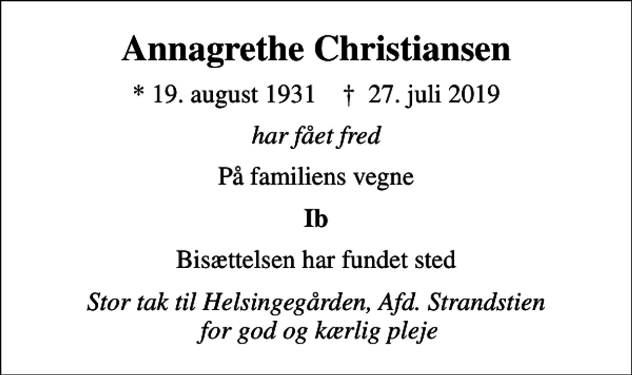 <p>Annagrethe Christiansen<br />* 19. august 1931 ✝ 27. juli 2019<br />har fået fred<br />På familiens vegne<br />Ib<br />Bisættelsen har fundet sted<br />Stor tak til Helsingegården, Afd. Strandstien for god og kærlig pleje</p>