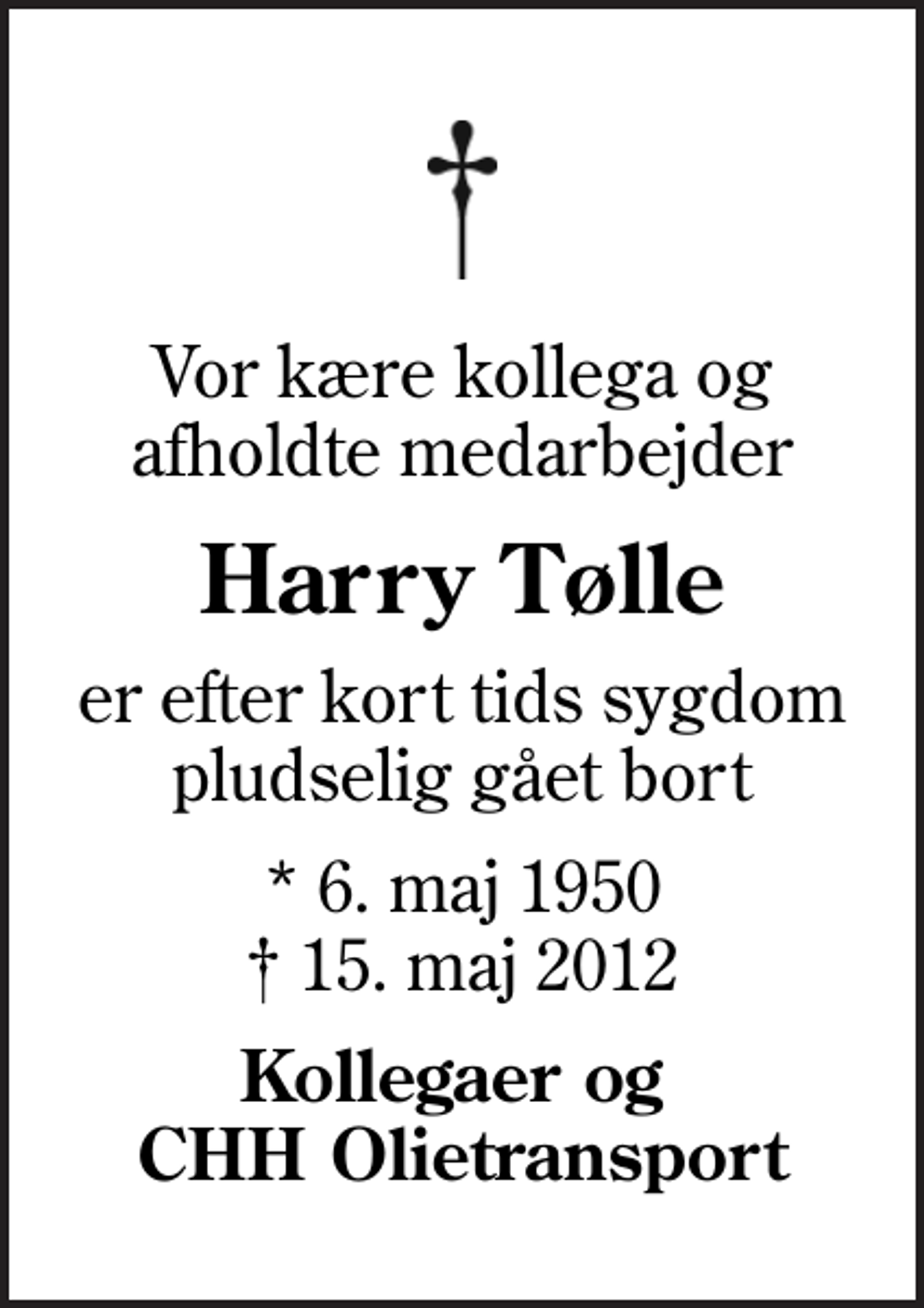 <p>Vor kære kollega og afholdte medarbejder<br />Harry Tølle<br />er efter kort tids sygdom pludselig gået bort<br />* 6. maj 1950<br />✝ 15. maj 2012<br />Kollegaer og CHH Olietransport</p>