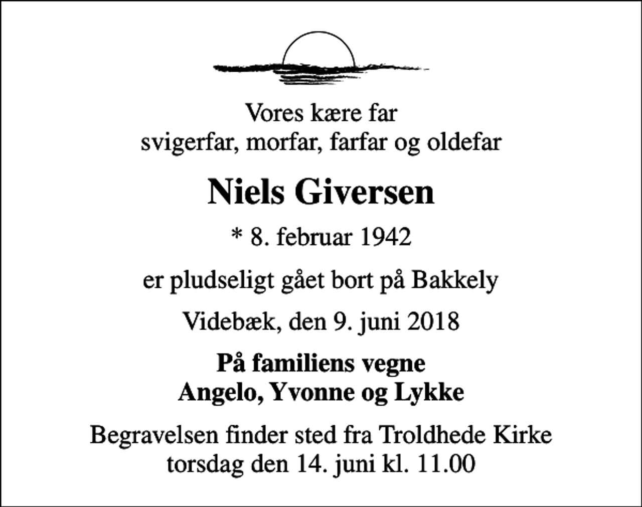 <p>Vores kære far svigerfar, morfar, farfar og oldefar<br />Niels Giversen<br />* 8. februar 1942<br />er pludseligt gået bort på Bakkely<br />Videbæk, den 9. juni 2018<br />På familiens vegne Angelo, Yvonne og Lykke<br />Begravelsen finder sted fra Troldhede Kirke torsdag den 14. juni kl. 11.00</p>