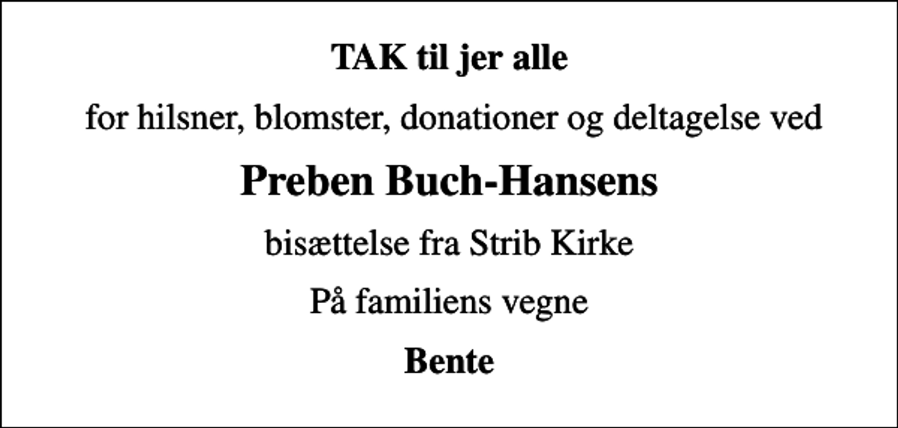 <p>TAK til jer alle<br />for hilsner, blomster, donationer og deltagelse ved<br />Preben Buch-Hansens<br />bisættelse fra Strib Kirke<br />På familiens vegne<br />Bente</p>