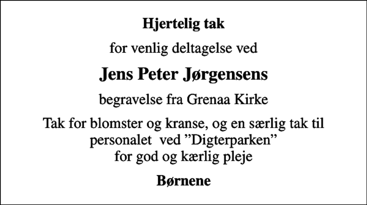 <p>Hjertelig tak<br />for venlig deltagelse ved<br />Jens Peter Jørgensens<br />begravelse fra Grenaa Kirke<br />Tak for blomster og kranse, og en særlig tak til personalet ved Digterparken for god og kærlig pleje<br />Børnene</p>