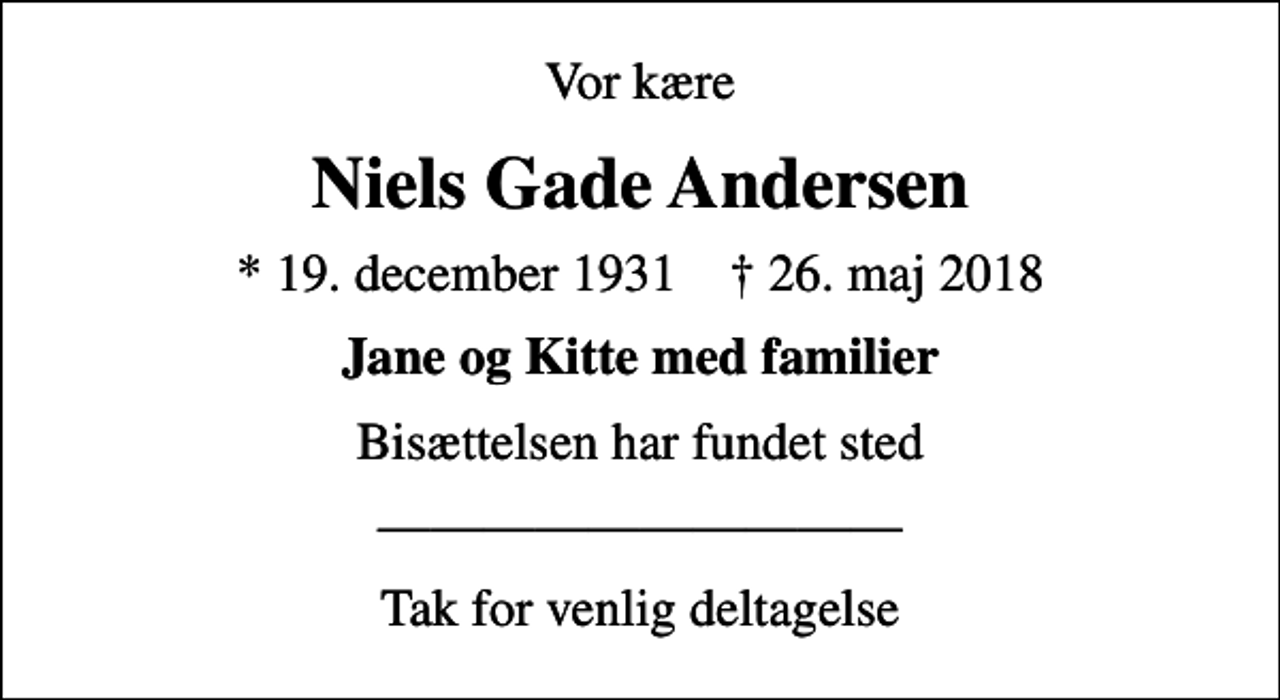 <p>Vor kære<br />Niels Gade Andersen<br />* 19. december 1931 ✝ 26. maj 2018<br />Jane og Kitte med familier<br />Bisættelsen har fundet sted<br />Tak for venlig deltagelse</p>