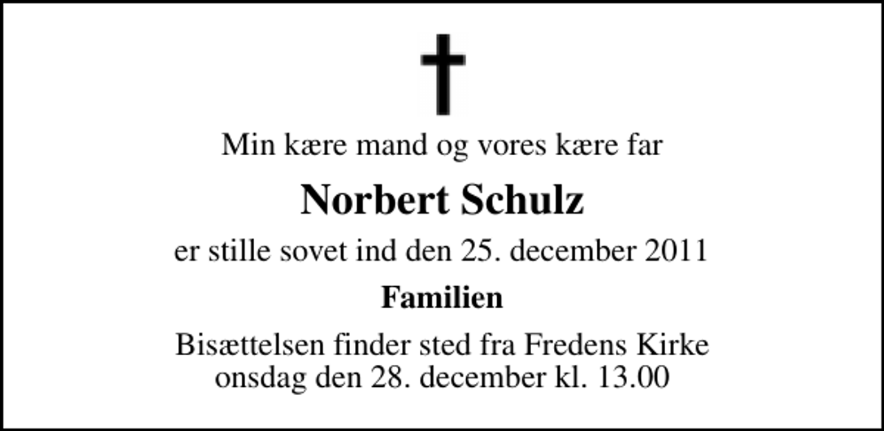 <p>Min kære mand og vores kære far<br />Norbert Schulz<br />er stille sovet ind den 25. december 2011<br />Familien<br />Bisættelsen finder sted fra Fredens Kirke onsdag den 28. december kl. 13.00</p>