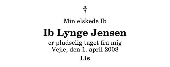 <p>Min elskede Ib<br />Ib Lynge Jensen<br />er pludselig taget fra mig Vejle, den 1. april 2008<br />Lis</p>