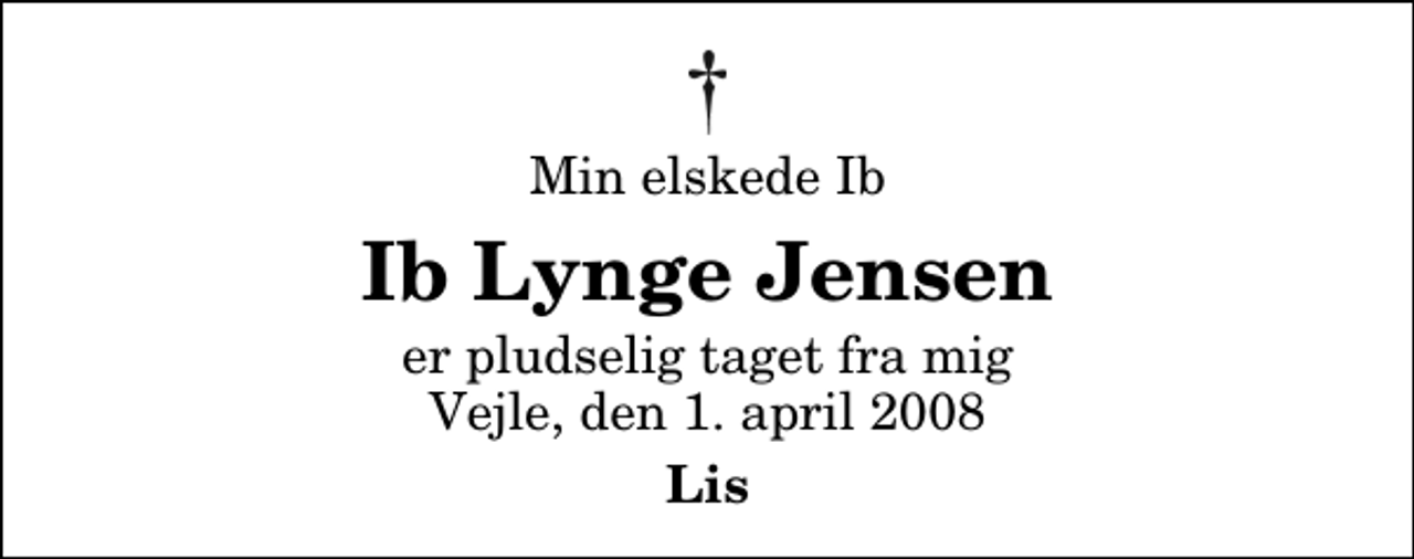 <p>Min elskede Ib<br />Ib Lynge Jensen<br />er pludselig taget fra mig Vejle, den 1. april 2008<br />Lis</p>