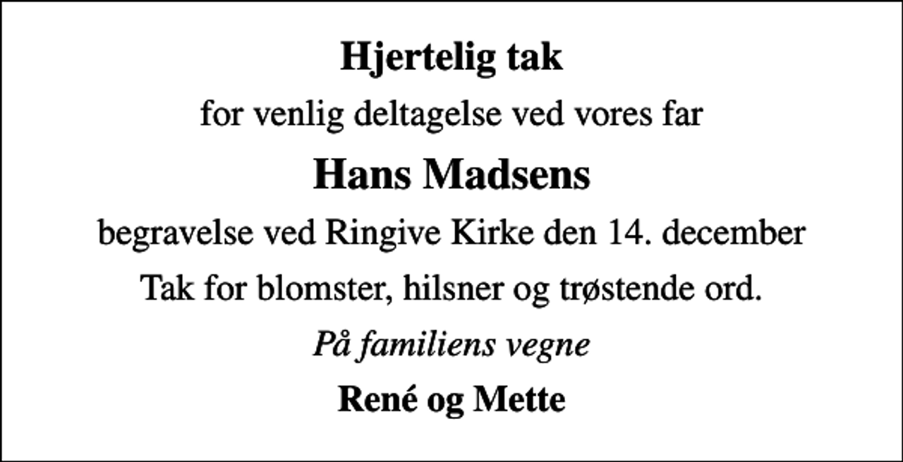 <p>Hjertelig tak<br />for venlig deltagelse ved vores far<br />Hans Madsens<br />begravelse ved Ringive Kirke den 14. december<br />Tak for blomster, hilsner og trøstende ord.<br />På familiens vegne<br />René og Mette</p>
