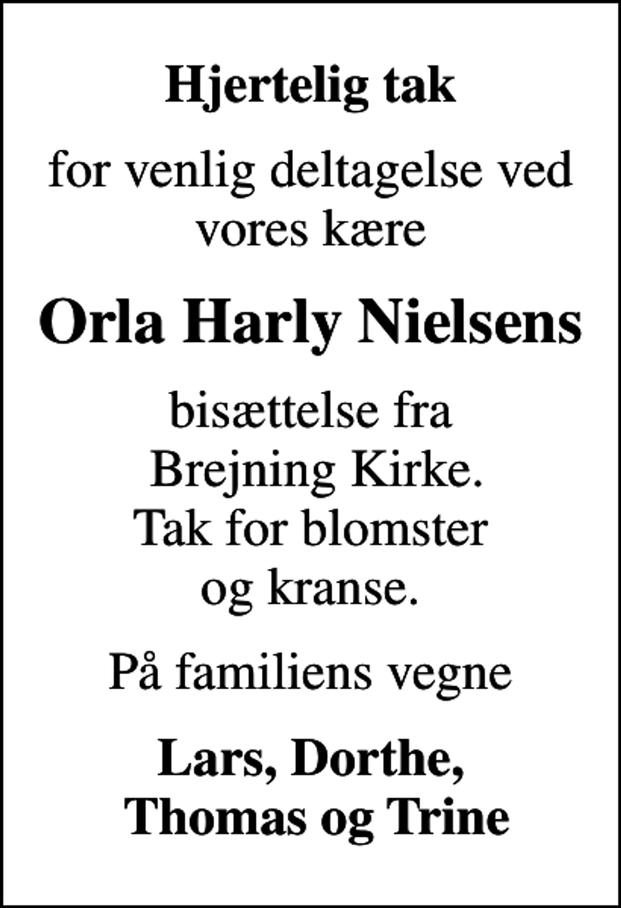 <p>Hjertelig tak<br />for venlig deltagelse ved vores kære<br />Orla Harly Nielsens<br />bisættelse fra Brejning Kirke. Tak for blomster og kranse.<br />På familiens vegne<br />Lars, Dorthe, Thomas og Trine</p>