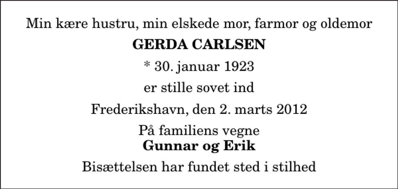<p>Min kære hustru, min elskede mor, farmor og oldemor<br />Gerda Carlsen<br />* 30. januar 1923<br />er stille sovet ind<br />Frederikshavn, den 2. marts 2012<br />På familiens vegne<br />Gunnar og Erik<br />Bisættelsen har fundet sted i stilhed</p>