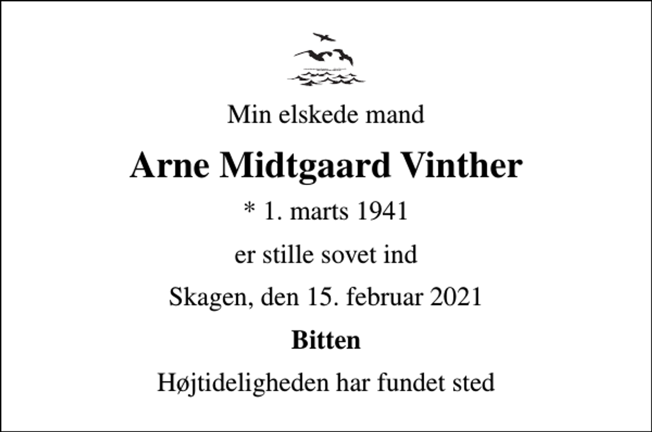 <p>Min elskede mand<br />Arne Midtgaard Vinther<br />* 1. marts 1941<br />er stille sovet ind<br />Skagen, den 15. februar 2021<br />Bitten<br />Højtideligheden har fundet sted</p>