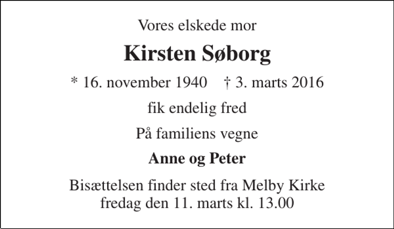 <p>Vores elskede mor<br />Kirsten Søborg<br />* 16. november 1940 † 3. marts 2016<br />fik endelig fred<br />På familiens vegne<br />Anne og Peter<br />Bisættelsen finder sted fra Melby Kirke fredag den 11. marts kl. 13.00</p>