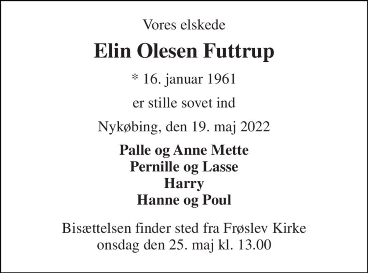 Vores elskede 
Elin Olesen Futtrup 
*​ 16. januar 1961 
er stille sovet ind 
Nykøbing, den 19. maj 2022 
Palle og Anne Mette Pernille og Lasse Harry Hanne og Poul 
Bisættelsen​ finder sted fra Frøslev Kirke​ onsdag den 25. maj​ kl. 13.00
