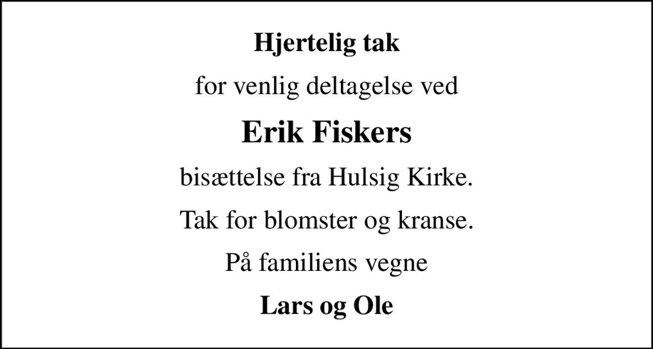 Hjertelig tak
for venlig deltagelse ved
Erik Fiskers
bisættelse fra Hulsig Kirke.
Tak for blomster og kranse.
På familiens vegne
Lars og Ole