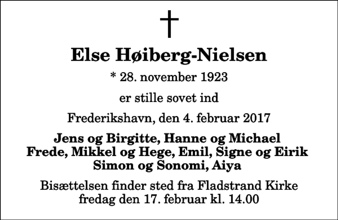 <p>Else Høiberg-Nielsen<br />* 28. november 1923<br />er stille sovet ind<br />Frederikshavn, den 4. februar 2017<br />Jens og Birgitte, Hanne og Michael Frede, Mikkel og Hege, Emil, Signe og Eirik Simon og Sonomi, Aiya<br />Bisættelsen finder sted fra Fladstrand Kirke fredag den 17. februar kl. 14.00</p>