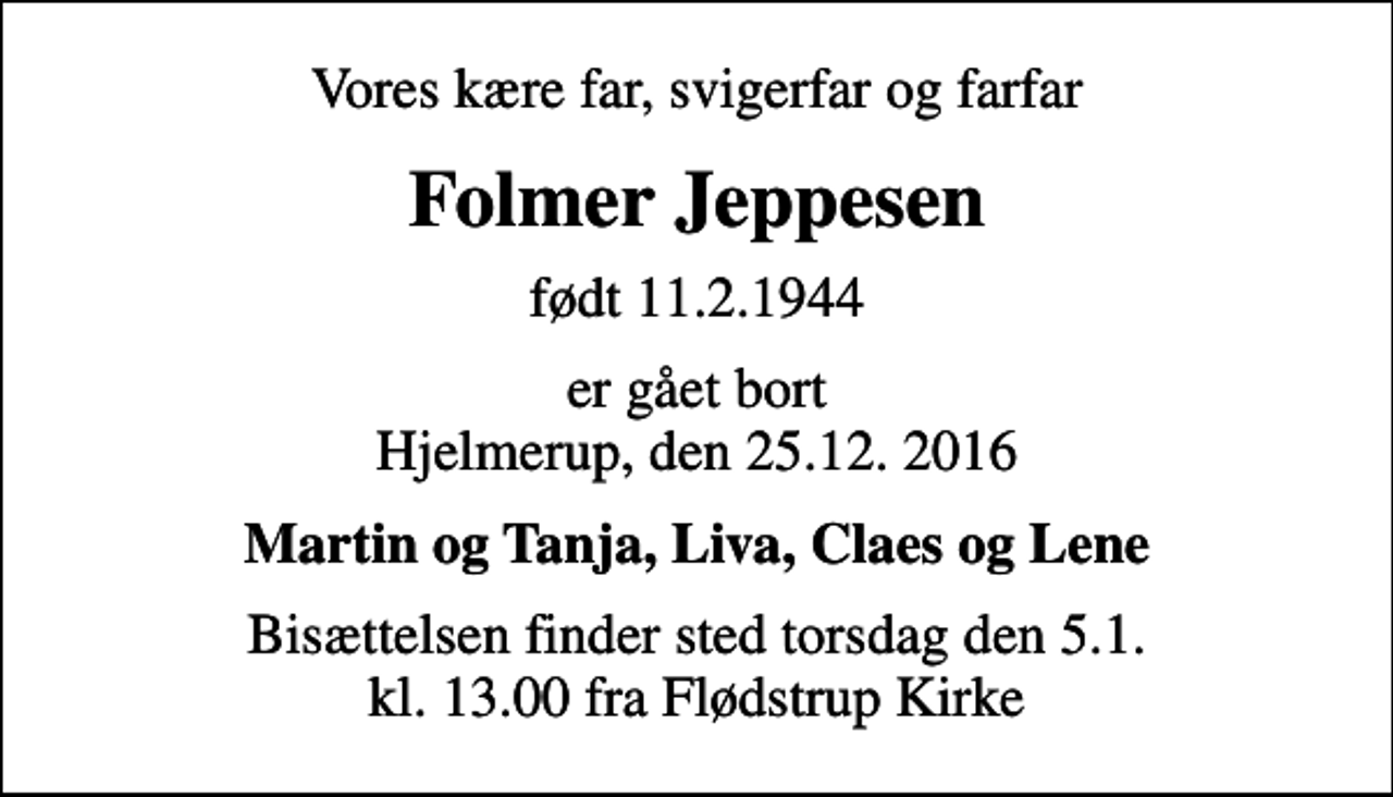 <p>Vores kære far, svigerfar og farfar<br />Folmer Jeppesen<br />født 11.2.1944<br />er gået bort Hjelmerup, den 25.12. 2016<br />Martin og Tanja, Liva, Claes og Lene<br />Bisættelsen finder sted torsdag den 5.1. kl. 13.00 fra Flødstrup Kirke</p>