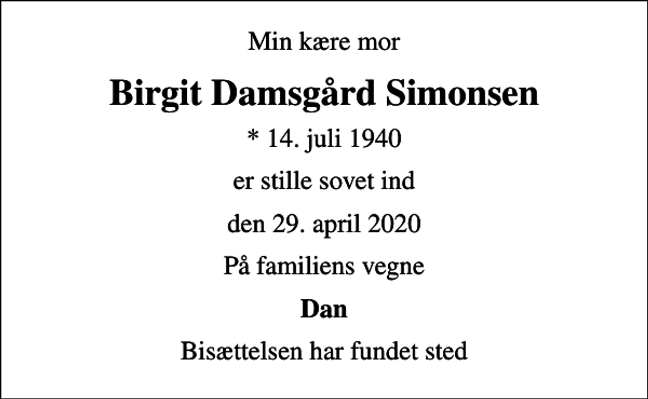 <p>Min kære mor<br />Birgit Damsgård Simonsen<br />* 14. juli 1940<br />er stille sovet ind<br />den 29. april 2020<br />På familiens vegne<br />Dan<br />Bisættelsen har fundet sted</p>