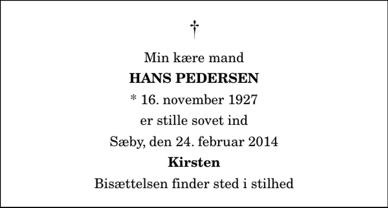 <p>Min kære mand<br />Hans Pedersen<br />* 16. november 1927<br />er stille sovet ind<br />Sæby, den 24. februar 2014<br />Kirsten<br />Bisættelsen finder sted i stilhed</p>