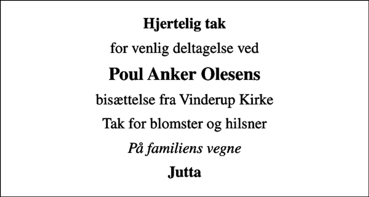 <p>Hjertelig tak<br />for venlig deltagelse ved<br />Poul Anker Olesens<br />bisættelse fra Vinderup Kirke<br />Tak for blomster og hilsner<br />På familiens vegne<br />Jutta</p>