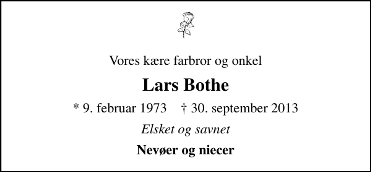 <p>Vores kære farbror og onkel<br />Lars Bothe<br />* 9. februar 1973 ✝ 30. september 2013<br />Elsket og savnet<br />Nevøer og niecer</p>
