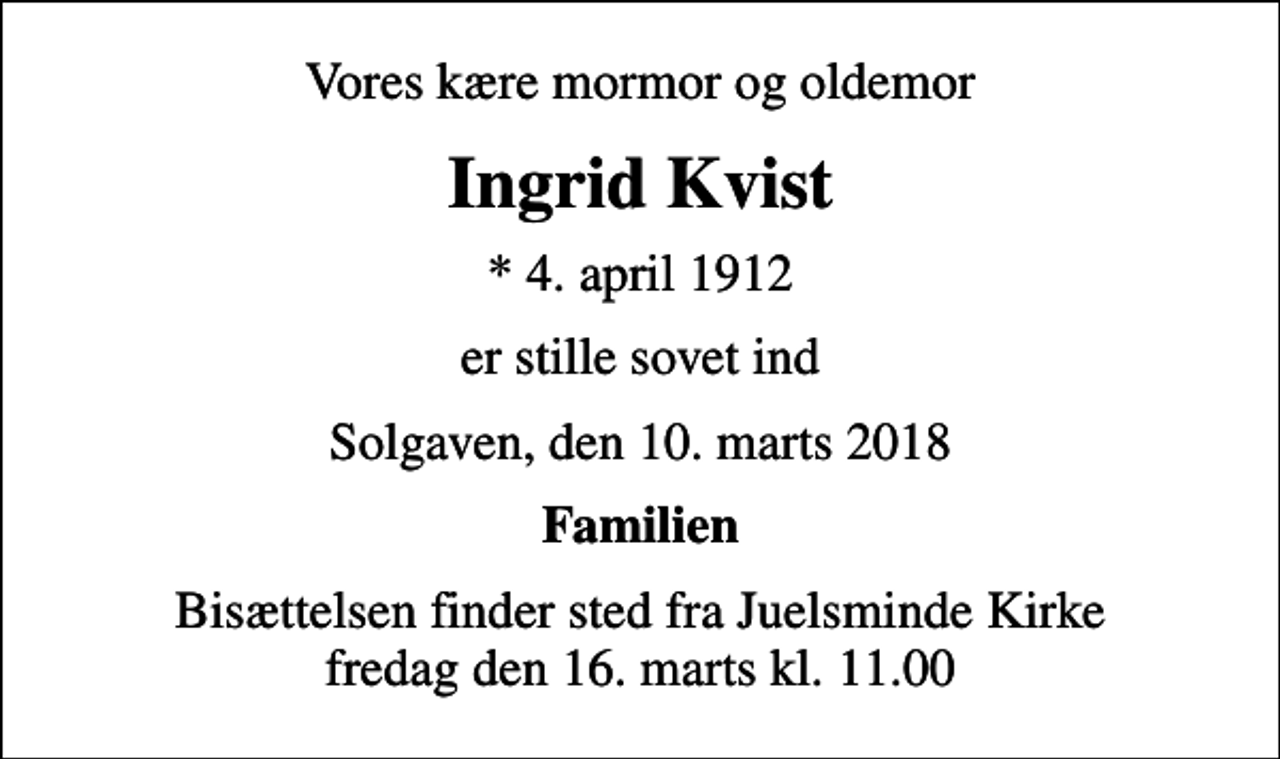 <p>Vores kære mormor og oldemor<br />Ingrid Kvist<br />* 4. april 1912<br />er stille sovet ind<br />Solgaven, den 10. marts 2018<br />Familien<br />Bisættelsen finder sted fra Juelsminde Kirke fredag den 16. marts kl. 11.00</p>