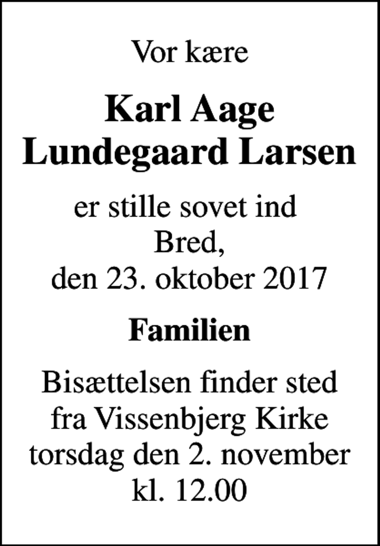 <p>Vor kære<br />Karl Aage Lundegaard Larsen<br />er stille sovet ind Bred, den 23. oktober 2017<br />Familien<br />Bisættelsen finder sted fra Vissenbjerg Kirke torsdag den 2. november kl. 12.00</p>