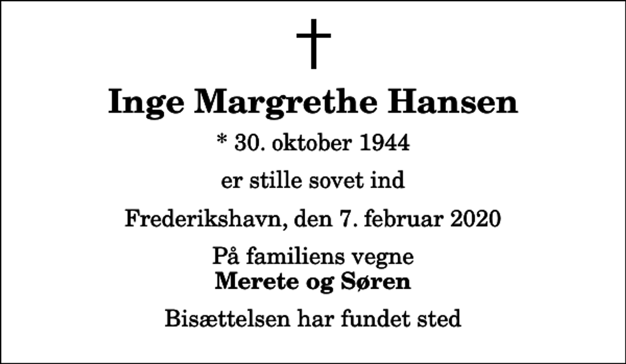<p>Inge Margrethe Hansen<br />* 30. oktober 1944<br />er stille sovet ind<br />Frederikshavn, den 7. februar 2020<br />På familiens vegne<br />Merete og Søren<br />Bisættelsen har fundet sted</p>