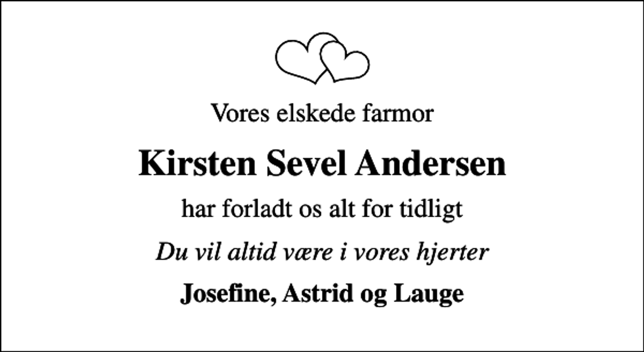 <p>Vores elskede farmor<br />Kirsten Sevel Andersen<br />har forladt os alt for tidligt<br />Du vil altid være i vores hjerter<br />Josefine, Astrid og Lauge</p>