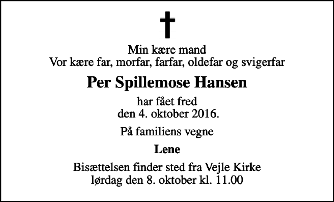 <p>Min kære mand Vor kære far, morfar, farfar, oldefar og svigerfar<br />Per Spillemose Hansen<br />har fået fred den 4. oktober 2016.<br />På familiens vegne<br />Lene<br />Bisættelsen finder sted fra Vejle Kirke lørdag den 8. oktober kl. 11.00</p>