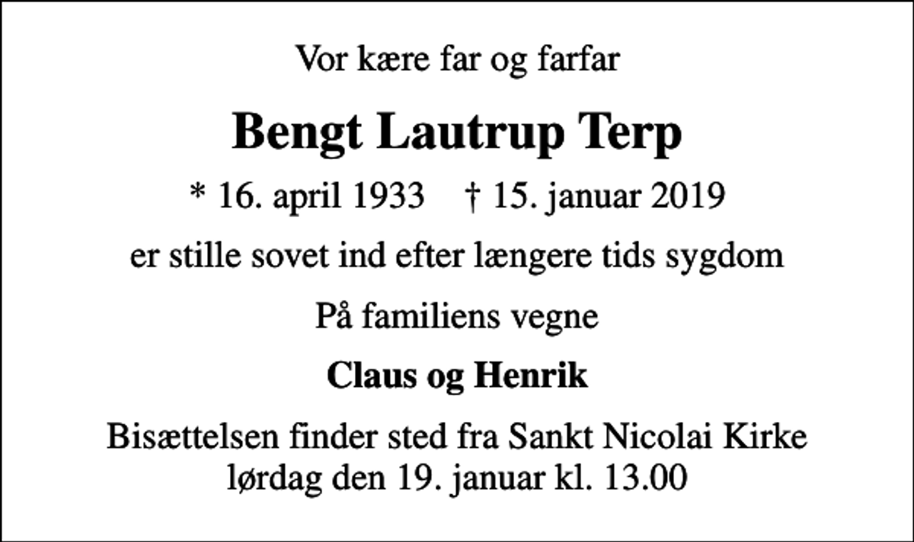<p>Vor kære far og farfar<br />Bengt Lautrup Terp<br />* 16. april 1933 ✝ 15. januar 2019<br />er stille sovet ind efter længere tids sygdom<br />På familiens vegne<br />Claus og Henrik<br />Bisættelsen finder sted fra Sankt Nicolai Kirke lørdag den 19. januar kl. 13.00</p>