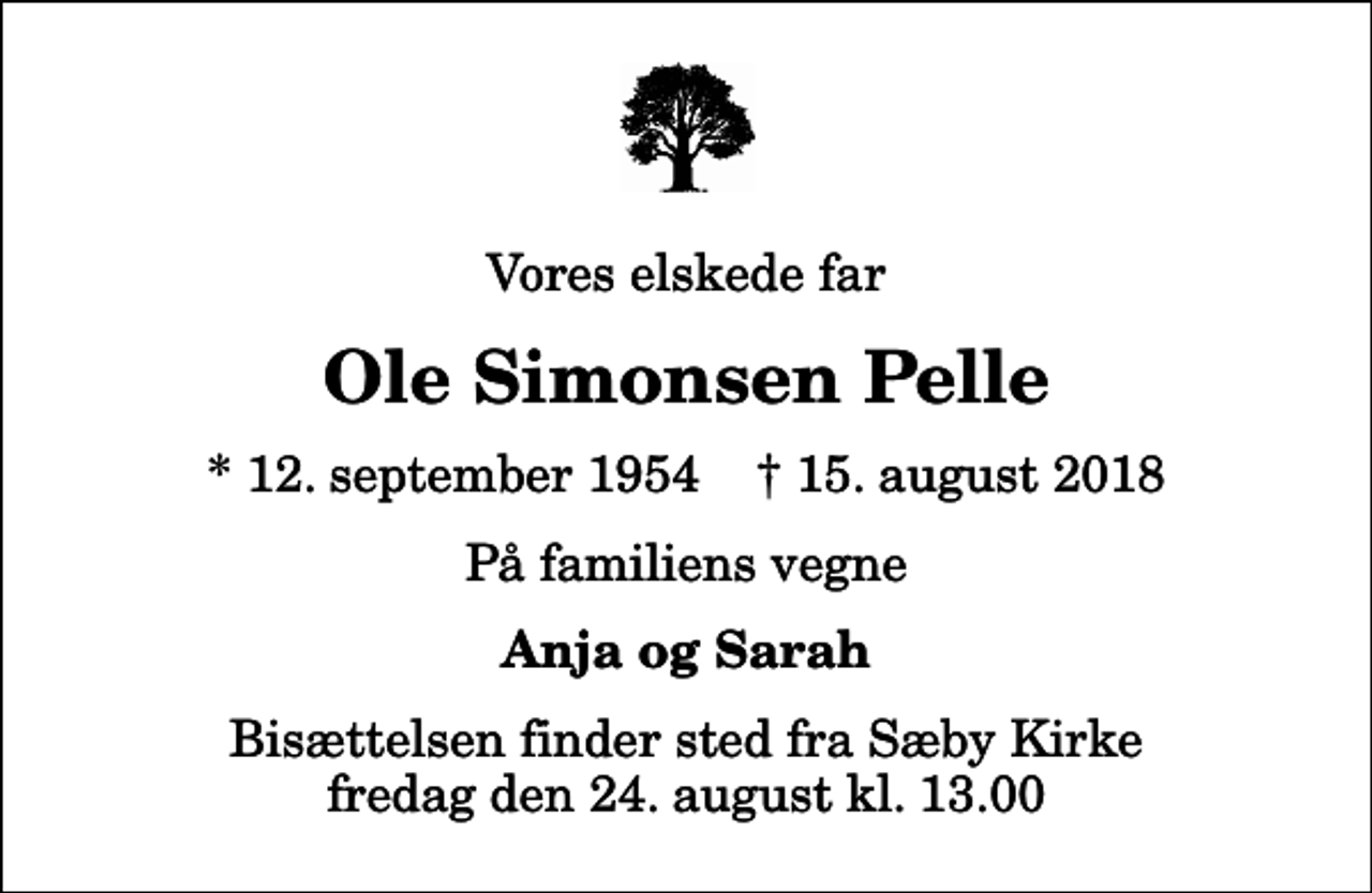 <p>Vores elskede far<br />Ole Simonsen Pelle<br />* 12. september 1954 ✝ 15. august 2018<br />På familiens vegne<br />Anja og Sarah<br />Bisættelsen finder sted fra Sæby Kirke fredag den 24. august kl. 13.00</p>