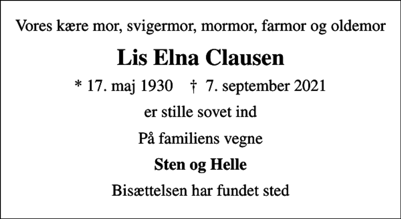 <p>Vores kære mor, svigermor, mormor, farmor og oldemor<br />Lis Elna Clausen<br />* 17. maj 1930 ✝ 7. september 2021<br />er stille sovet ind<br />På familiens vegne<br />Sten og Helle<br />Bisættelsen har fundet sted</p>
