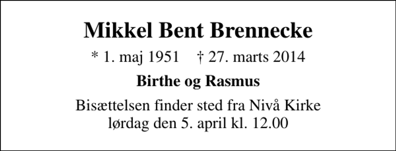 <p>Mikkel Bent Brennecke<br />* 1. maj 1951 ✝ 27. marts 2014<br />Birthe og Rasmus<br />Bisættelsen finder sted fra Nivå Kirke lørdag den 5. april kl. 12.00</p>