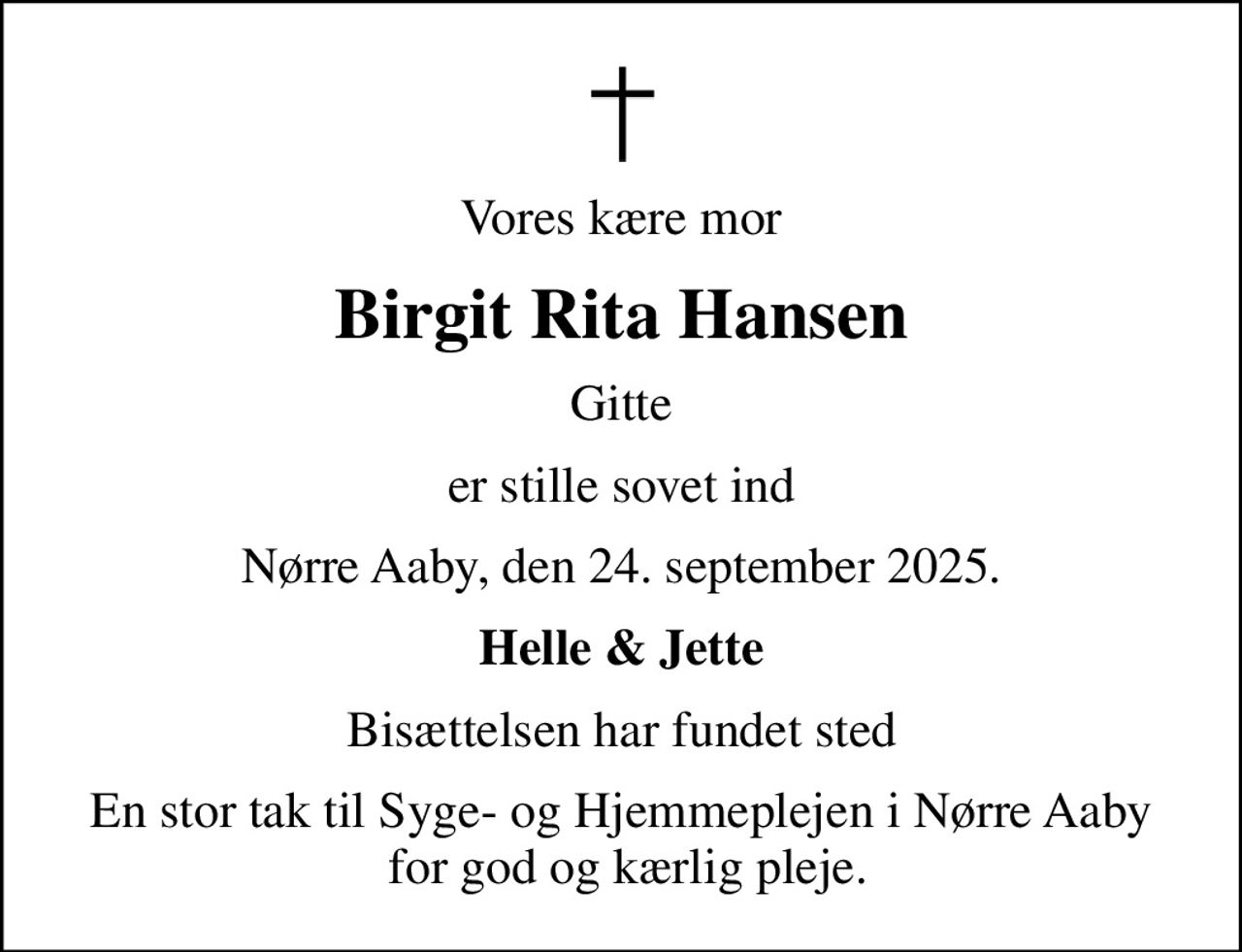 Vores kære mor
Birgit Rita Hansen
Gitte
er stille sovet ind
Nørre Aaby, den 24. september 2025.
Helle & Jette
Bisættelsen har fundet sted
En stor tak til Syge- og Hjemmeplejen i Nørre Aaby  for god og kærlig pleje.