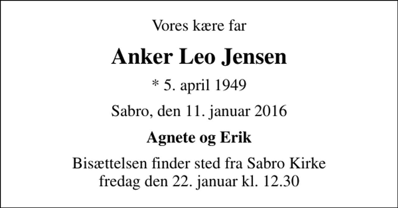 <p>Vores kære far<br />Anker Leo Jensen<br />* 5. april 1949<br />Sabro, den 11. januar 2016<br />Agnete og Erik<br />Bisættelsen finder sted fra Sabro Kirke fredag den 22. januar kl. 12.30</p>