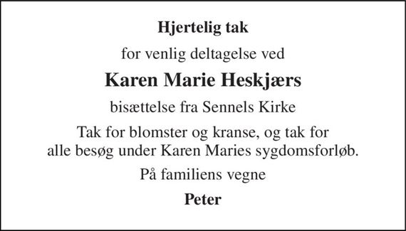 Hjertelig tak 
for venlig deltagelse ved 
Karen Marie Heskjærs 
bisættelse fra Sennels Kirke 
Tak for blomster og kranse, og tak for alle besøg under Karen Maries sygdomsforløb. 
På familiens vegne 
Peter