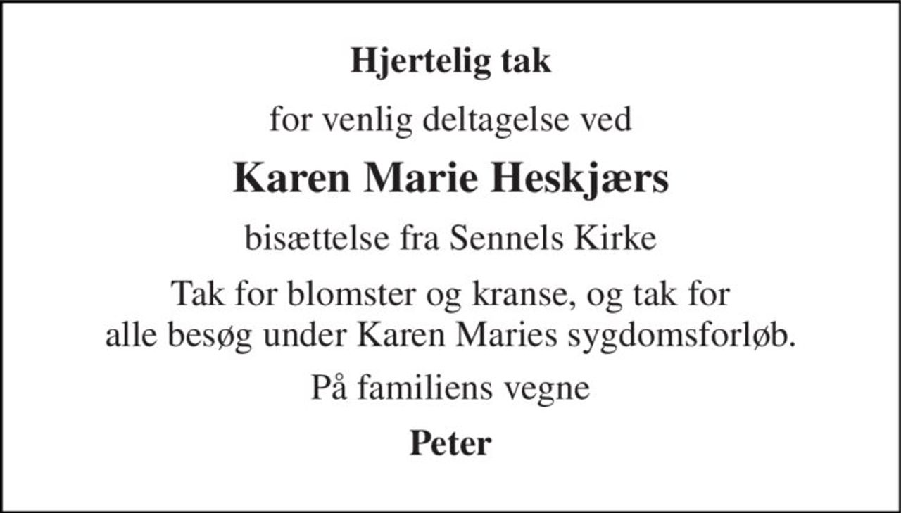 Hjertelig tak 
for venlig deltagelse ved 
Karen Marie Heskjærs 
bisættelse fra Sennels Kirke 
Tak for blomster og kranse, og tak for alle besøg under Karen Maries sygdomsforløb. 
På familiens vegne 
Peter