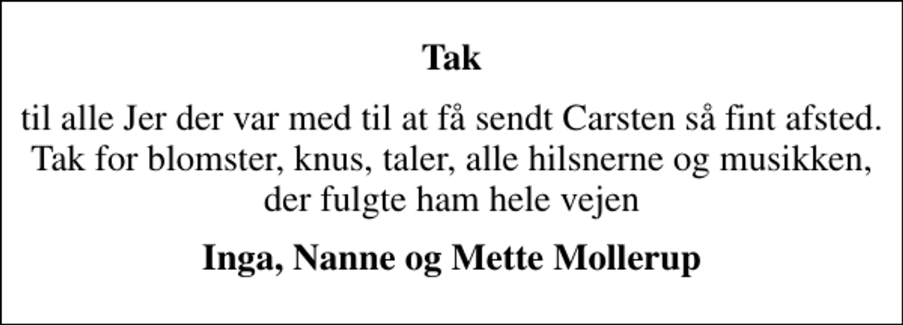 <p>Tak<br />til alle Jer der var med til at få sendt Carsten så fint afsted. Tak for blomster, knus, taler, alle hilsnerne og musikken, der fulgte ham hele vejen<br />Inga, Nanne og Mette Mollerup</p>