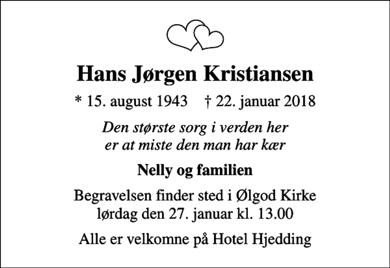 <p>Hans Jørgen Kristiansen<br />* 15. august 1943 ✝ 22. januar 2018<br />Den største sorg i verden her er at miste den man har kær<br />Nelly og familien<br />Begravelsen finder sted i Ølgod Kirke lørdag den 27. januar kl. 13.00<br />Alle er velkomne på Hotel Hjedding</p>