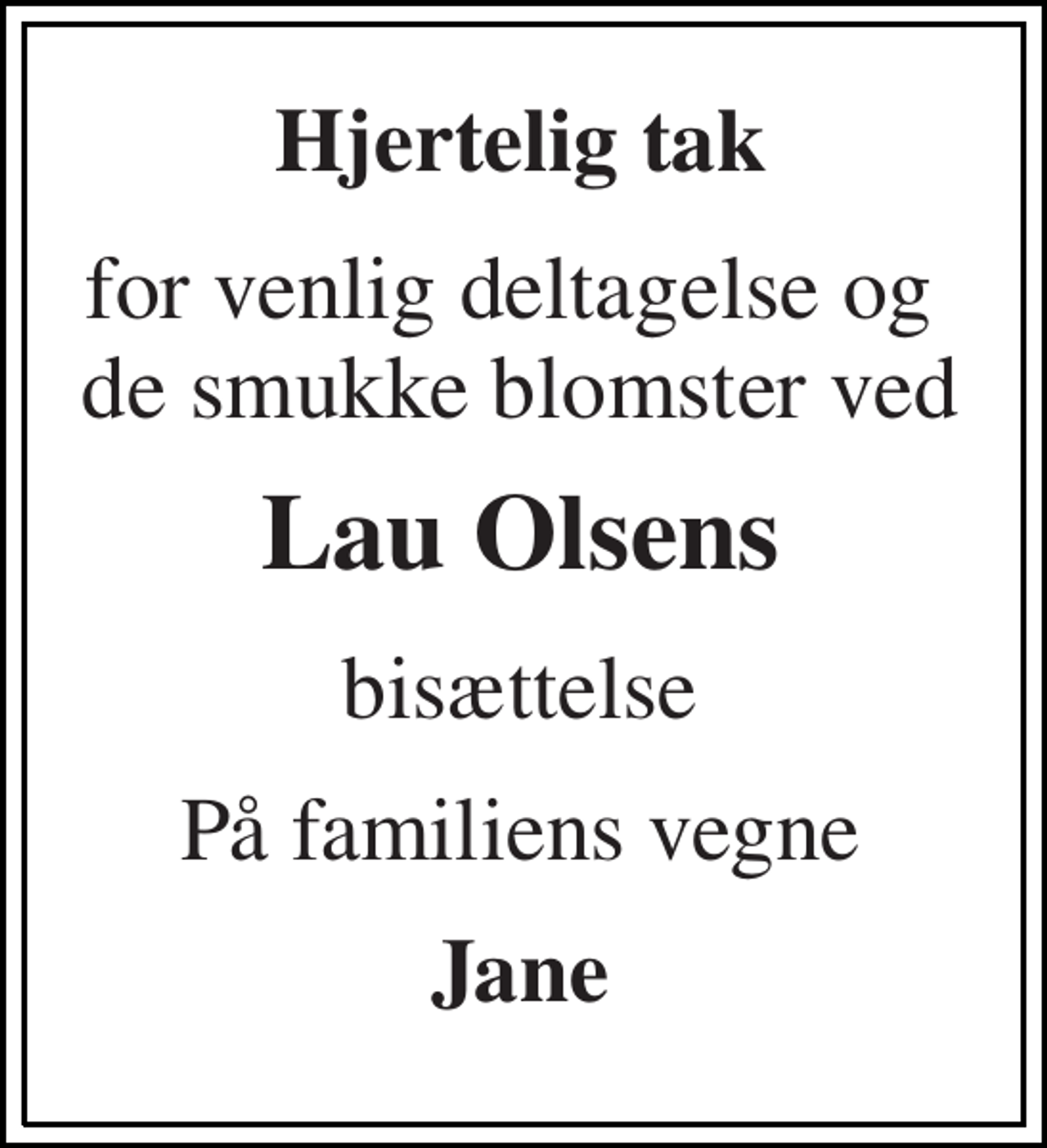 <p>Hjertelig tak<br />for venlig deltagelse og de smukke blomster ved<br />Lau Olsens<br />bisættelse<br />På familiens vegne<br />Jane</p>